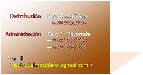 Cuadro de texto:    Distribuci�n:	 Pepa Bascu�ana
			 �670 931 946

 Administraci�n:	 Paco F. Navarrete
			 �968 253 293
			 �699 346 544

  E-mail:
  < teatrodelmatadero@gmail.com >

